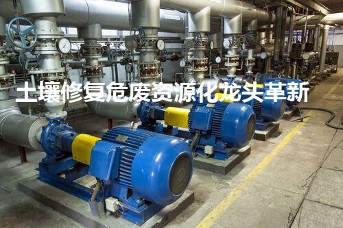 土壤修复危废资源化龙头革新未来：探索下一代化工拆除技术的无限可能！