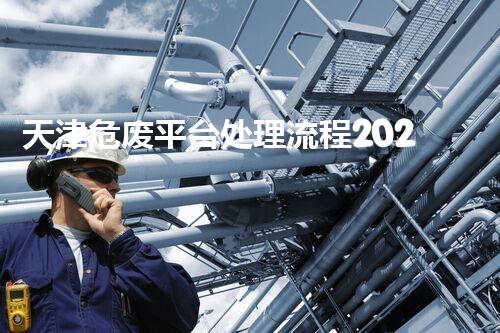 天津危废平台处理流程2023年最新危险废弃物处理的专业之道？