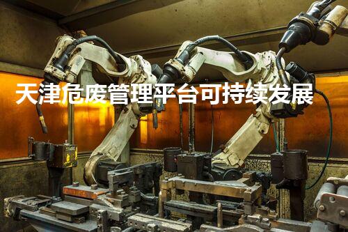 天津危废管理平台可持续发展下的危险废弃物管理策略