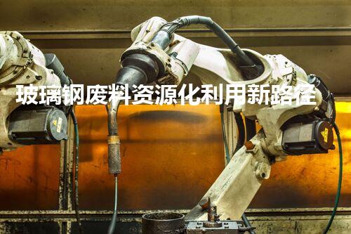 玻璃钢废料资源化利用新路径探索